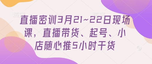 直播密训3月21~22日现场课，​直播带货、起号、小店随心推5小时干货_久创网