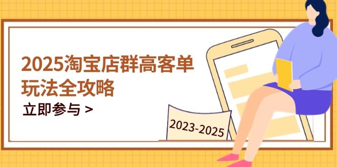 2025淘宝店群高客单玩法全攻略，把握高客单关键技巧，精通全周期运营_久创网