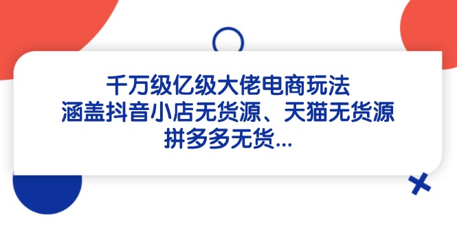 千万级亿级大佬电商玩法：涵盖抖音小店无货源、天猫无货源、拼多多无货..._久创网