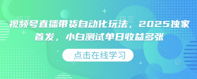 视频号直播带货自动化玩法，2025独家首发，小白测试单日收益多张【揭秘】_久创网