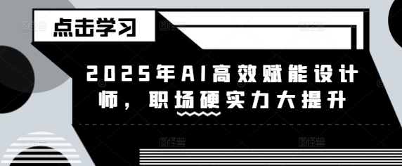 2025年AI高效赋能设计师，职场硬实力大提升_久创网