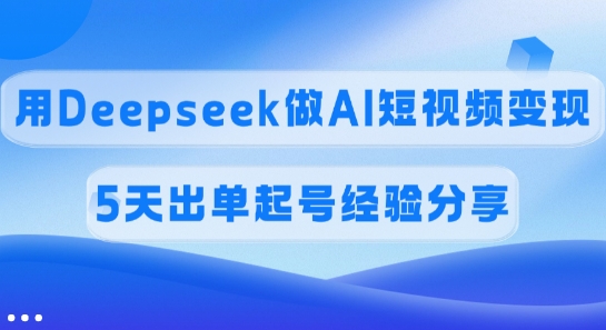 佣金45%，用Deepseek做AI短视频变现，5天出单起号经验分享_久创网