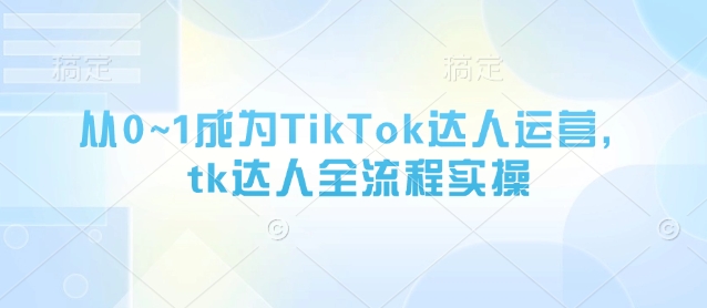 从0~1成为TikTok达人运营，tk达人全流程实操_久创网