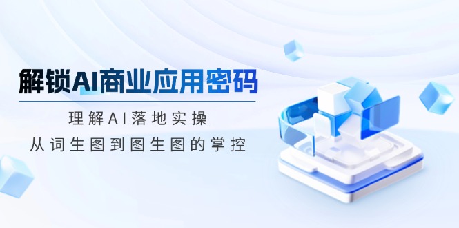 解锁AI商业应用密码：理解AI落地实操，从词生图到图生图的掌控_久创网
