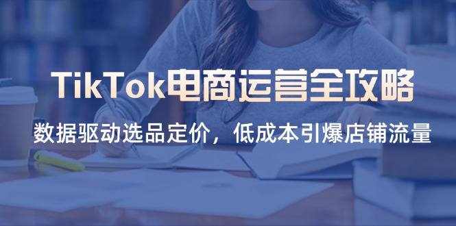 TikTok电商运营全攻略，数据驱动选品定价，低成本引爆店铺流量_久创网