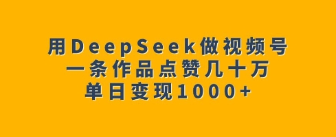 用DeepSeek做视频号，一条作品点赞几十万，单日变现1k_久创网
