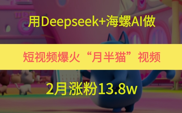 用Deepseek+海螺AI做短视频爆火“月半猫”视频，2月涨粉13.8w_久创网