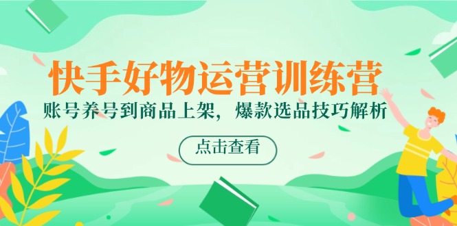 快手好物运营训练营，账号养号到商品上架，爆款选品技巧解析_久创网