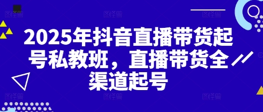 2025年抖音直播带货起号私教班，直播带货全渠道起号_久创网