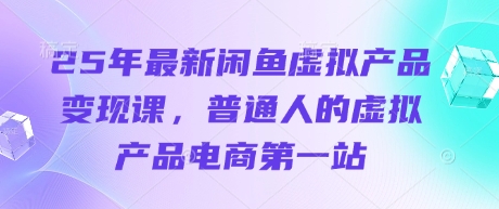 25年最新闲鱼虚拟产品变现课，普通人的虚拟产品电商第一站_久创网