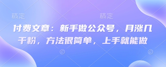 付费文章：新手做公众号，月涨几干粉，方法很简单，上手就能做_久创网