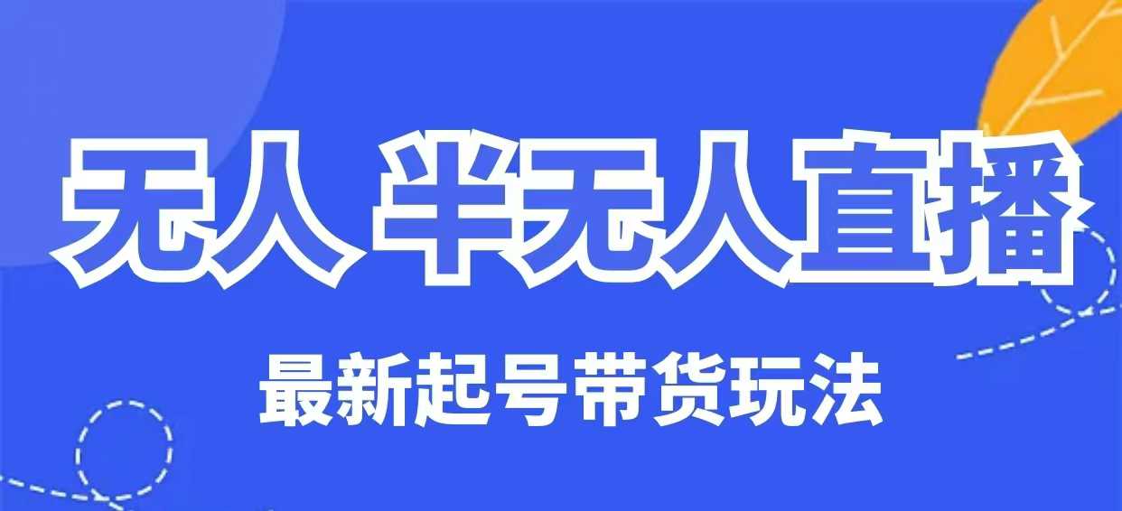 无人半无人直播最新起号带货玩法，全是干货(保姆级教程)_久创网