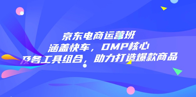 京东电商运营班：涵盖快车，DMP核心及各工具组合，助力打造爆款商品_久创网