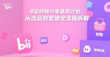 B站好物分享悬赏计划，从选品到营销全流程拆解_久创网