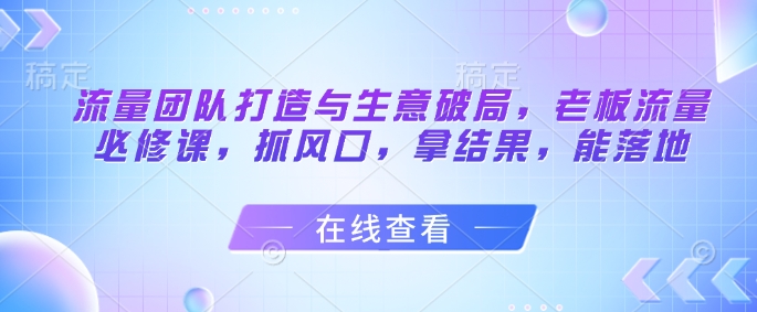 流量团队打造与生意破局，老板流量必修课，抓风口，拿结果，能落地_久创网
