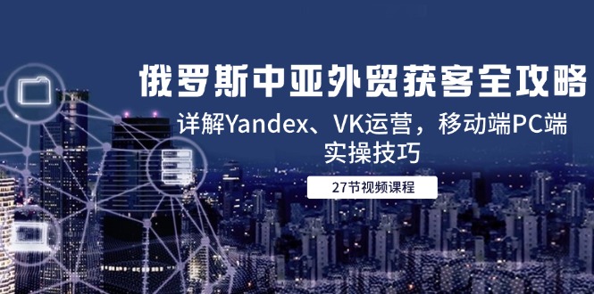 俄罗斯中亚外贸获客全攻略，详解Yandex、VK运营，移动端PC端实操技巧_久创网