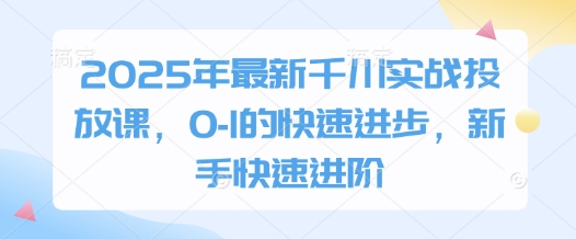 2025年最新千川实战投放课，0-1的快速进步，新手快速进阶_久创网