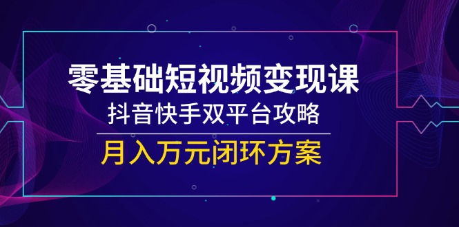 零基础短视频变现课，抖音快手双平台攻略，月入万元闭环方案_久创网