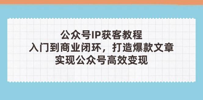 公众号IP获客教程(第3期)，从入门到商业闭环，打造爆款文章，实现公众号高效变现_久创网