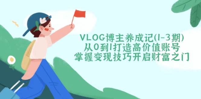 VLOG博主养成记(1-3期)从0到1打造高价值账号，掌握变现技巧开启财富之门_久创网