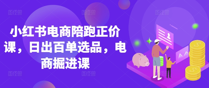 小红书电商陪跑正价课，小红书官方认证电商讲师教学，日出百单选品，电商掘进课_久创网