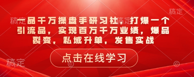 一品千万操盘手研习社，打爆一个引流品，实现百万千万业绩，爆品裂变，私域升单，发售实战_久创网