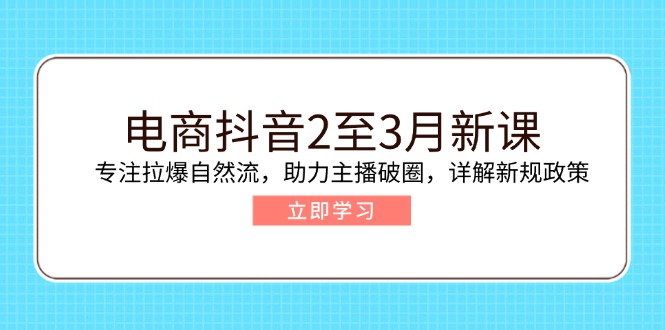 电商抖音2至3月新课：专注拉爆自然流，助力主播破圈，详解新规政策_久创网