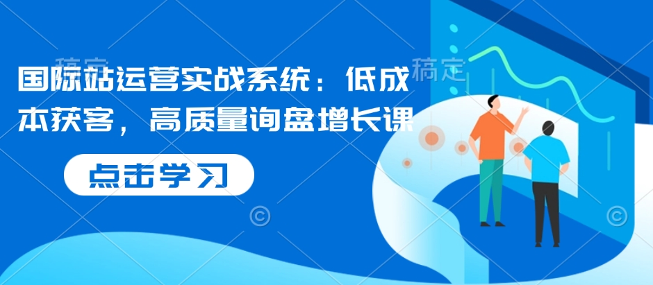 国际站运营实战系统：低成本获客，高质量询盘增长课_久创网
