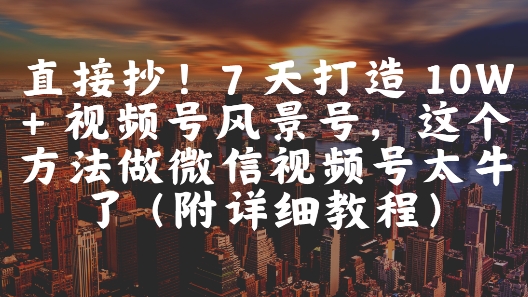 直接抄！7 天打造 10W + 视频号风景号，这个方法做微信视频号太牛了(附详细教程)_久创网