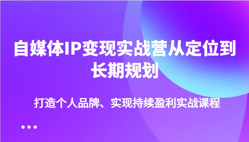 自媒体IP变现实战营从定位到长期规划，打造个人品牌、实现持续盈利实战课程_久创网