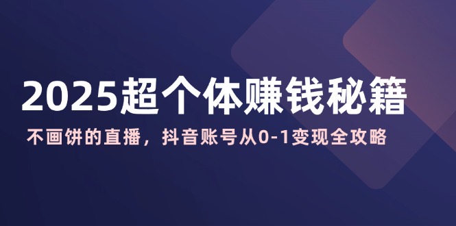 2025超个体赚钱秘籍：不画饼的直播，抖音账号从0-1变现全攻略_久创网