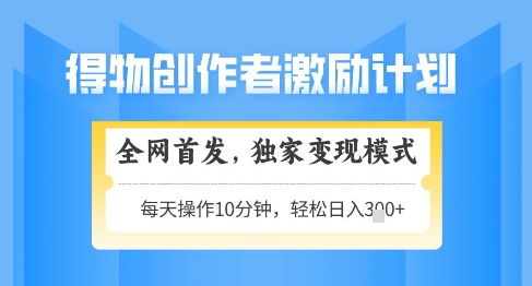 得物创作者激励，独家变现模式，轻松上手，日入3张+可矩阵，可放大【揭秘】_久创网