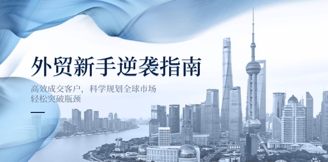 外贸新手逆袭指南：高效成交客户，科学规划全球市场，轻松突破瓶颈_久创网