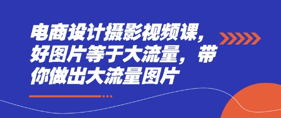 电商设计摄影视频课，好图片等于大流量，带你做出大流量图片_久创网