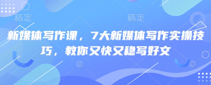 新媒体写作课，7大新媒体写作实操技巧，教你又快又稳写好文_久创网