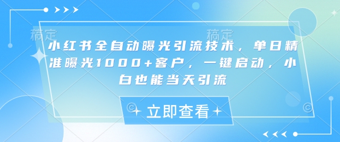 小红书全自动曝光引流技术，单日精准曝光1000+客户，一键启动，小白也能当天引流【揭秘】_久创网