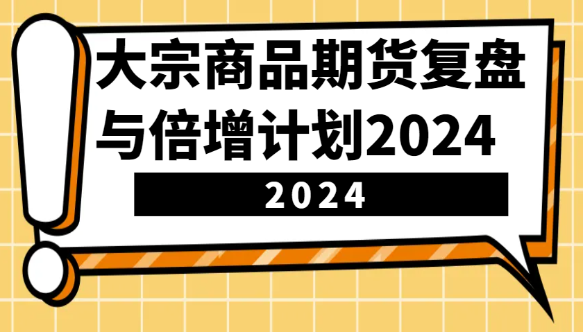 大宗商品期货复盘与倍增计划：识别市场趋势、优化交易策略，提升盈利能力！(更新)_久创网