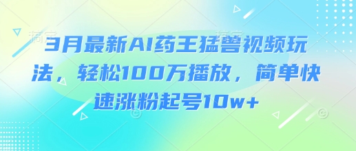 3月最新AI药王猛兽视频玩法，轻松100W播放，简单快速涨粉起号10w+_久创网