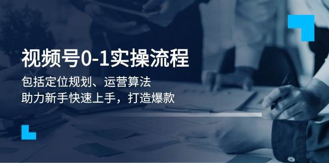 视频号0-1实战流程，包括定位规划、运营算法，助力新手快速上手，打造爆款_久创网