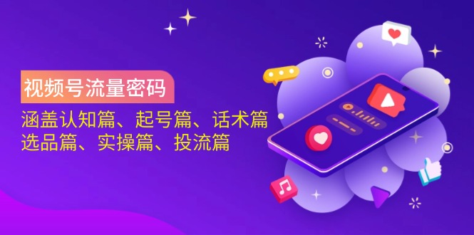 视频号流量密码：涵盖认知篇、起号篇、话术篇、选品篇、实操篇、投流篇_久创网