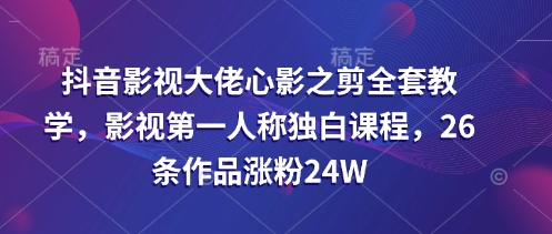 抖音影视大佬心影之剪全套教学，影视第一人称独白课程，26条作品涨粉24W_久创网
