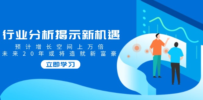 行业分析揭示新机遇，预计增长空间上万倍，未来20年或将造就新富豪_久创网