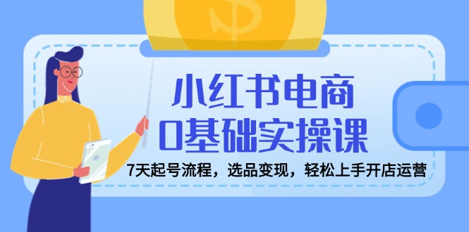 小红书电商0基础实操课，7天起号流程，选品变现，轻松上手开店运营_久创网