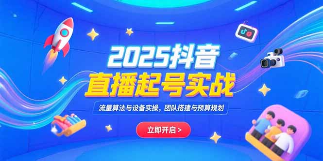 2025抖音直播起号实战，流量算法与设备实操，团队搭建与预算规划_久创网