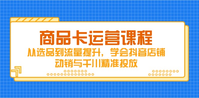 商品卡运营课程，从选品到流量提升，学会抖音店铺动销与千川精准投放_久创网