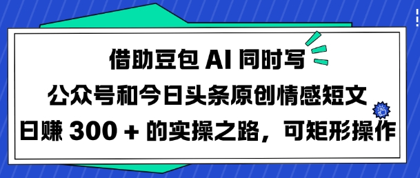借助豆包AI同时写公众号和今日头条原创情感短文日入3张的实操之路，可矩形操作_久创网