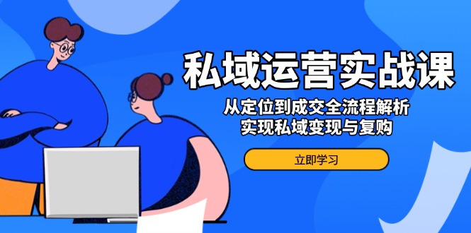 私域运营实战课，从定位到成交全流程解析，实现私域变现与复购_久创网