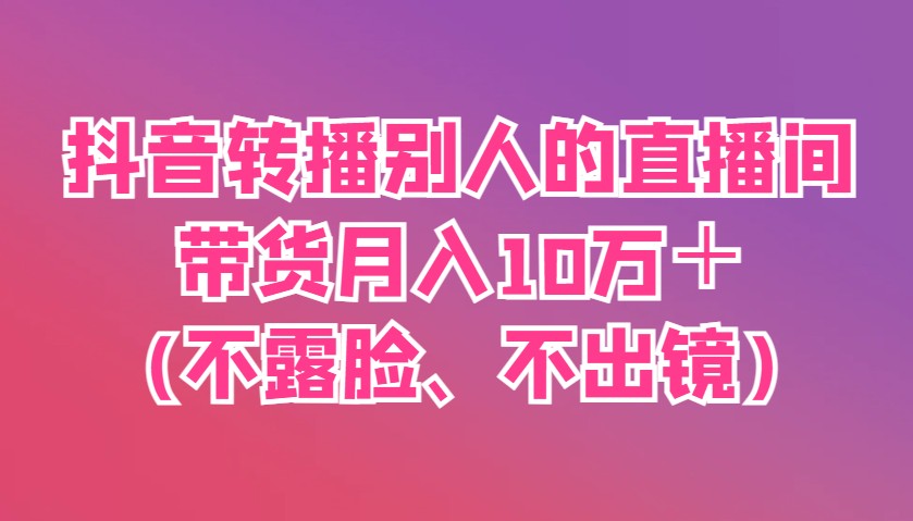 抖音转播别人的直播间带货月入10万＋(不露脸、不出镜)_久创网