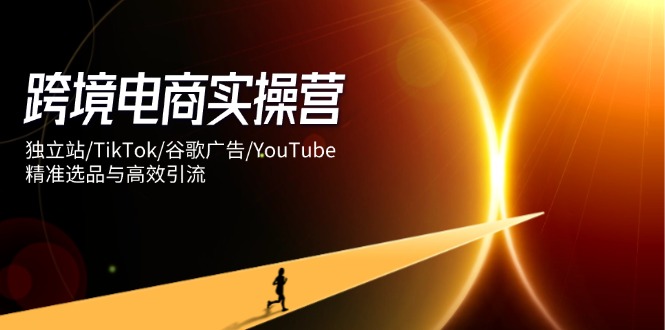 跨境电商实操营：独立站/TikTok/谷歌广告/YouTube，精准选品与高效引流_久创网