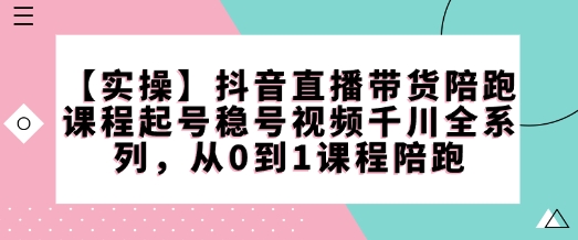 【实操】抖音直播带货陪跑课程起号稳号视频千川全系列，从0到1课程陪跑_久创网